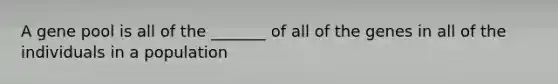 A gene pool is all of the _______ of all of the genes in all of the individuals in a population