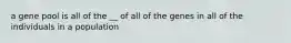 a gene pool is all of the __ of all of the genes in all of the individuals in a population