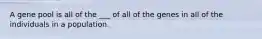 A gene pool is all of the ___ of all of the genes in all of the individuals in a population.