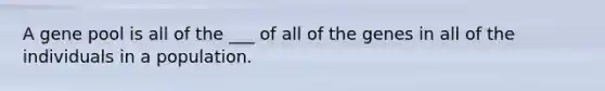 A gene pool is all of the ___ of all of the genes in all of the individuals in a population.