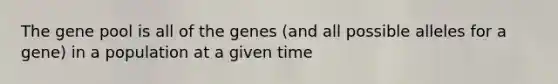 The gene pool is all of the genes (and all possible alleles for a gene) in a population at a given time