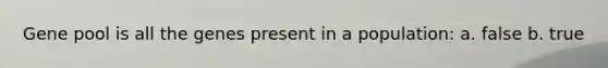 Gene pool is all the genes present in a population: a. false b. true
