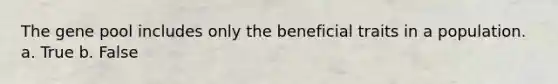 The gene pool includes only the beneficial traits in a population. a. True b. False