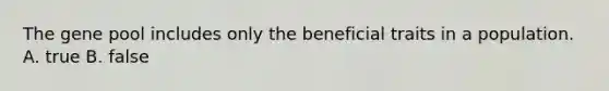 The gene pool includes only the beneficial traits in a population. A. true B. false