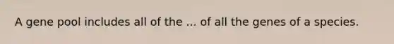 A gene pool includes all of the ... of all the genes of a species.