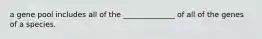 a gene pool includes all of the ______________ of all of the genes of a species.
