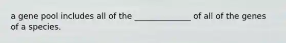a gene pool includes all of the ______________ of all of the genes of a species.