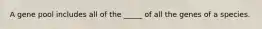 A gene pool includes all of the _____ of all the genes of a species.