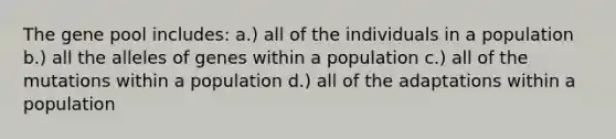 The gene pool includes: a.) all of the individuals in a population b.) all the alleles of genes within a population c.) all of the mutations within a population d.) all of the adaptations within a population