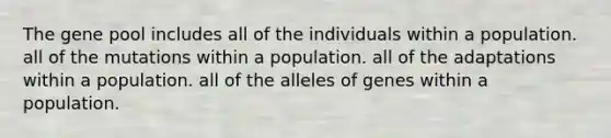 The gene pool includes all of the individuals within a population. all of the mutations within a population. all of the adaptations within a population. all of the alleles of genes within a population.