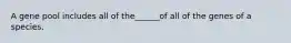 A gene pool includes all of the______of all of the genes of a species.