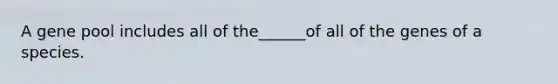 A gene pool includes all of the______of all of the genes of a species.