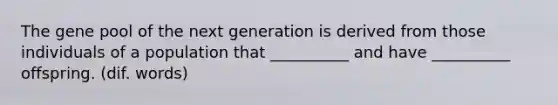 The gene pool of the next generation is derived from those individuals of a population that __________ and have __________ offspring. (dif. words)