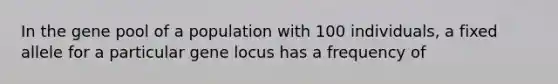 In the gene pool of a population with 100 individuals, a fixed allele for a particular gene locus has a frequency of