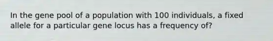 In the gene pool of a population with 100 individuals, a fixed allele for a particular gene locus has a frequency of?