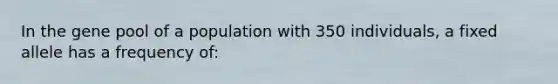 In the gene pool of a population with 350 individuals, a fixed allele has a frequency of: