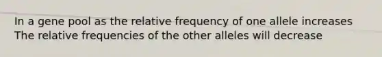 In a gene pool as the relative frequency of one allele increases The relative frequencies of the other alleles will decrease