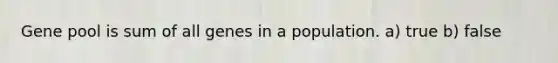 Gene pool is sum of all genes in a population. a) true b) false
