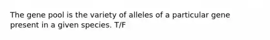 The gene pool is the variety of alleles of a particular gene present in a given species. T/F