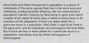 Gene Pools and Allele Frequencies A population is a group of individuals of the same species that live in the same area and interbreed, producing fertile offspring. We can characterize a population's genetic makeup by describing its gene pool, which consists of all copies of every type of allele at every locus in all members of the population. If only one allele exists for a particular locus in a population, that allele is said to be fixed in the gene pool, and all individuals are homozygous for that allele. But if there are two or more alleles for a particular locus in a population, individuals may be either homozygous or heterozygous.