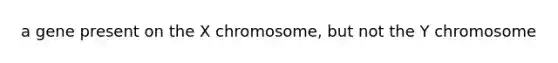 a gene present on the X chromosome, but not the Y chromosome