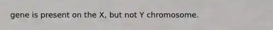 gene is present on the X, but not Y chromosome.