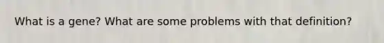 What is a gene? What are some problems with that definition?