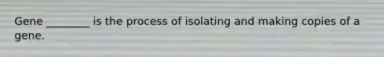 Gene ________ is the process of isolating and making copies of a gene.