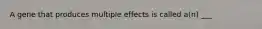 A gene that produces multiple effects is called a(n) ___