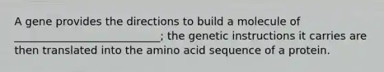 A gene provides the directions to build a molecule of ___________________________; the genetic instructions it carries are then translated into the amino acid sequence of a protein.