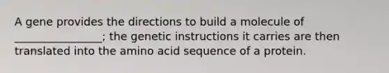 A gene provides the directions to build a molecule of ________________; the genetic instructions it carries are then translated into the amino acid sequence of a protein.