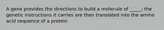 A gene provides the directions to build a molecule of _____; the genetic instructions it carries are then translated into the amino acid sequence of a protein