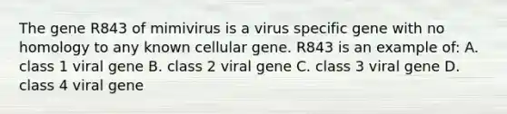 The gene R843 of mimivirus is a virus specific gene with no homology to any known cellular gene. R843 is an example of: A. class 1 viral gene B. class 2 viral gene C. class 3 viral gene D. class 4 viral gene