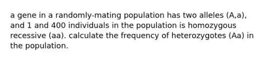 a gene in a randomly-mating population has two alleles (A,a), and 1 and 400 individuals in the population is homozygous recessive (aa). calculate the frequency of heterozygotes (Aa) in the population.