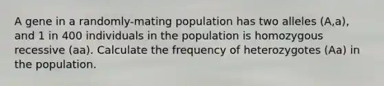 A gene in a randomly-mating population has two alleles (A,a), and 1 in 400 individuals in the population is homozygous recessive (aa). Calculate the frequency of heterozygotes (Aa) in the population.