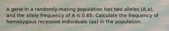 A gene in a randomly-mating population has two alleles (A,a), and the allele frequency of A is 0.65. Calculate the frequency of homozygous recessive individuals (aa) in the population.