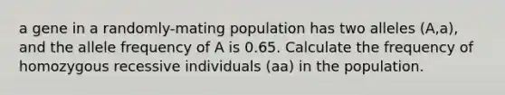 a gene in a randomly-mating population has two alleles (A,a), and the allele frequency of A is 0.65. Calculate the frequency of homozygous recessive individuals (aa) in the population.