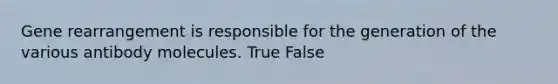 Gene rearrangement is responsible for the generation of the various antibody molecules. True False