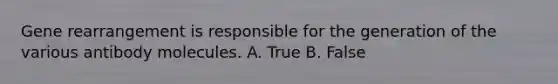 Gene rearrangement is responsible for the generation of the various antibody molecules. A. True B. False