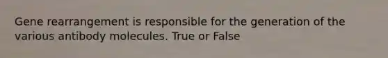 Gene rearrangement is responsible for the generation of the various antibody molecules. True or False