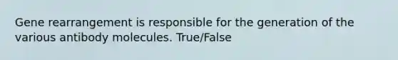 Gene rearrangement is responsible for the generation of the various antibody molecules. True/False