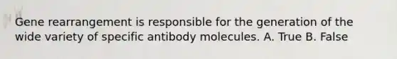 Gene rearrangement is responsible for the generation of the wide variety of specific antibody molecules. A. True B. False