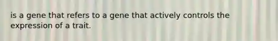 is a gene that refers to a gene that actively controls the expression of a trait.