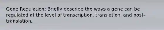 Gene Regulation: Briefly describe the ways a gene can be regulated at the level of transcription, translation, and post-translation.