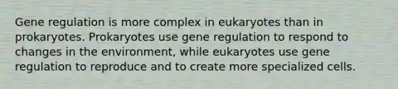 Gene regulation is more complex in eukaryotes than in prokaryotes. Prokaryotes use gene regulation to respond to changes in the environment, while eukaryotes use gene regulation to reproduce and to create more specialized cells.