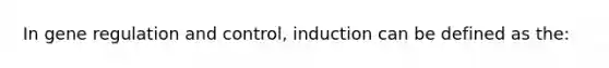 In gene regulation and control, induction can be defined as the: