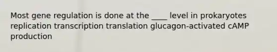 Most gene regulation is done at the ____ level in prokaryotes replication transcription translation glucagon-activated cAMP production