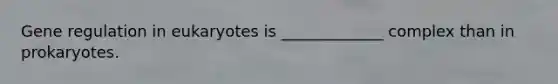 Gene regulation in eukaryotes is _____________ complex than in prokaryotes.