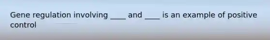 Gene regulation involving ____ and ____ is an example of positive control