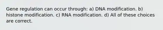 Gene regulation can occur through: a) DNA modification. b) histone modification. c) RNA modification. d) All of these choices are correct.